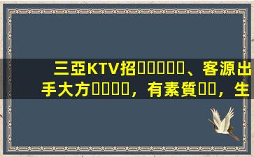 三亞KTV招、客源出手大方，有素質，生意火爆，